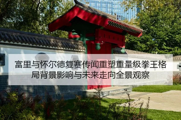 fu-li-yu-huai-er-de-fu-sai-chuan-wen-zhong-su-zhong-liang-ji-quan-wang-ge-ju-bei-jing-ying-xiang-yu-wei-lai-zou-xiang-2-268.jpg