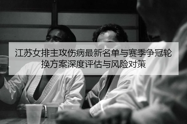 江苏女排主攻伤病最新名单与赛季争冠轮换方案深度评估与风险对策