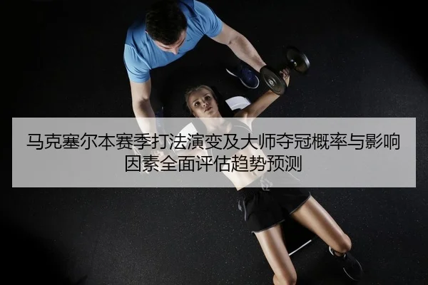 马克塞尔本赛季打法演变及大师夺冠概率与影响因素全面评估趋势预测