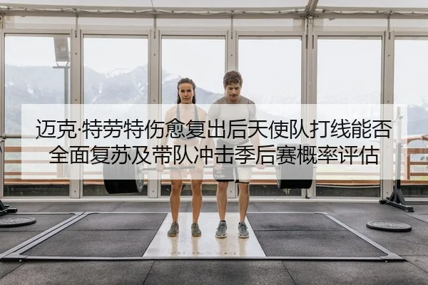 迈克·特劳特伤愈复出后天使队打线能否全面复苏及带队冲击季后赛概率评估